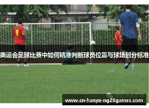 奥运会足球比赛中如何精准判断球员位置与球场划分标准