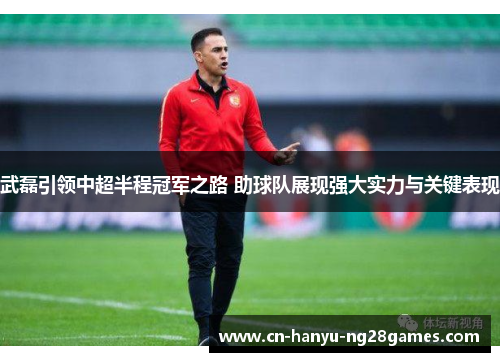武磊引领中超半程冠军之路 助球队展现强大实力与关键表现