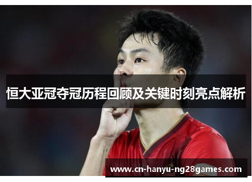 恒大亚冠夺冠历程回顾及关键时刻亮点解析