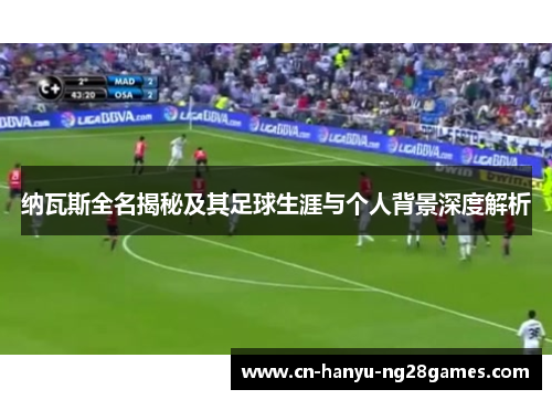 纳瓦斯全名揭秘及其足球生涯与个人背景深度解析