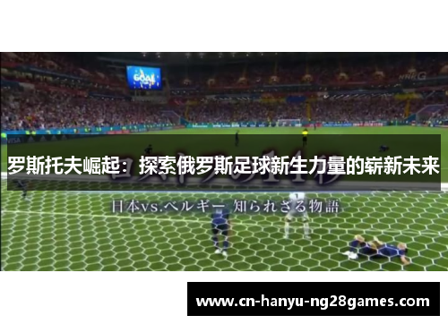 罗斯托夫崛起：探索俄罗斯足球新生力量的崭新未来