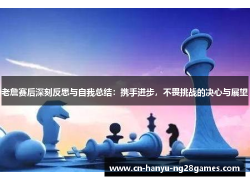 老詹赛后深刻反思与自我总结：携手进步，不畏挑战的决心与展望