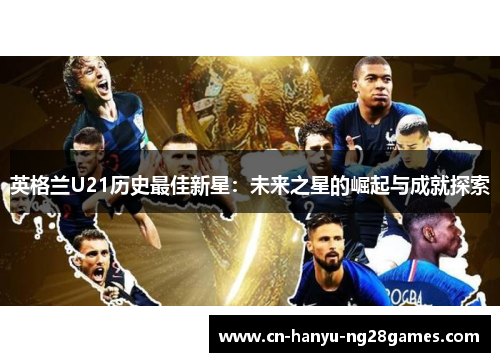 英格兰U21历史最佳新星：未来之星的崛起与成就探索