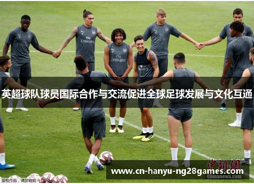英超球队球员国际合作与交流促进全球足球发展与文化互通