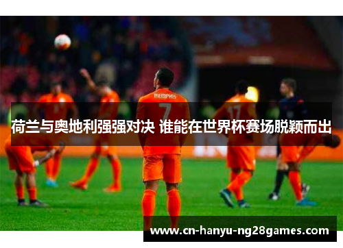 荷兰与奥地利强强对决 谁能在世界杯赛场脱颖而出
