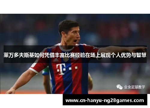 莱万多夫斯基如何凭借丰富比赛经验在场上展现个人优势与智慧