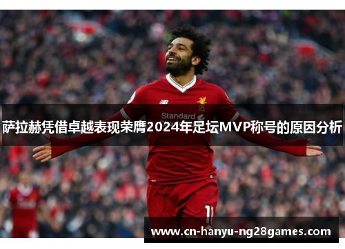 萨拉赫凭借卓越表现荣膺2024年足坛MVP称号的原因分析