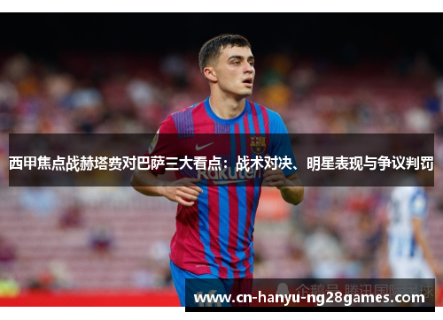 西甲焦点战赫塔费对巴萨三大看点：战术对决、明星表现与争议判罚