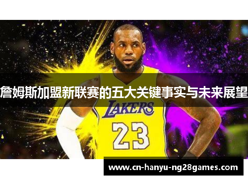 詹姆斯加盟新联赛的五大关键事实与未来展望