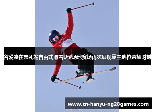 谷爱凌在崇礼站自由式滑雪U型场地赛场再次展现霸主地位荣耀时刻