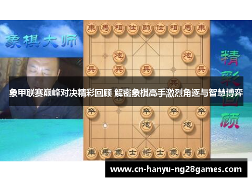 象甲联赛巅峰对决精彩回顾 解密象棋高手激烈角逐与智慧博弈