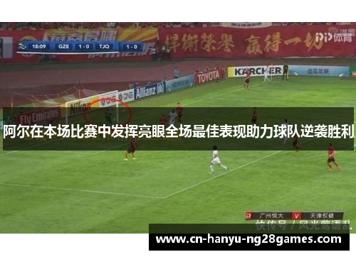 阿尔在本场比赛中发挥亮眼全场最佳表现助力球队逆袭胜利