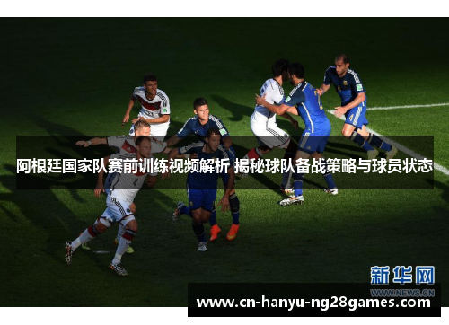 阿根廷国家队赛前训练视频解析 揭秘球队备战策略与球员状态