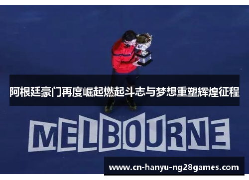 阿根廷豪门再度崛起燃起斗志与梦想重塑辉煌征程