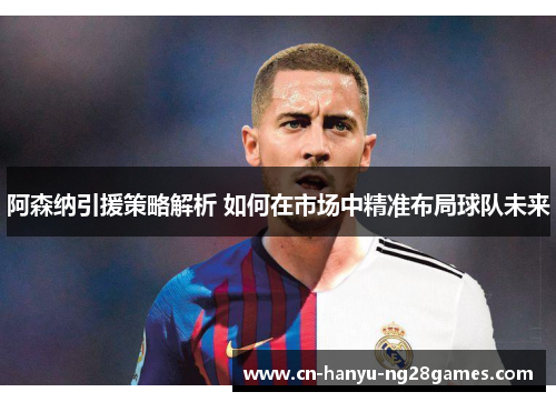 阿森纳引援策略解析 如何在市场中精准布局球队未来