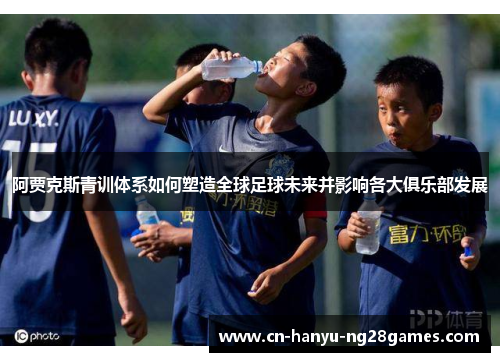 阿贾克斯青训体系如何塑造全球足球未来并影响各大俱乐部发展