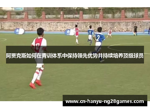 阿贾克斯如何在青训体系中保持领先优势并持续培养顶级球员