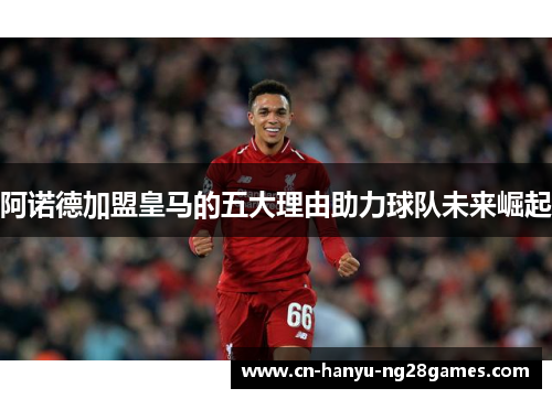 阿诺德加盟皇马的五大理由助力球队未来崛起