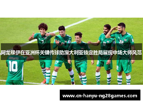 阿龙穆伊在亚洲杯关键传球助澳大利亚锁定胜局展现中场大师风范