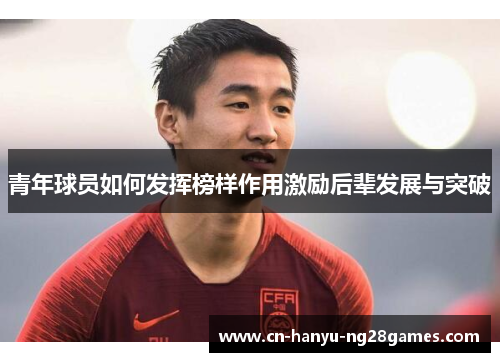 青年球员如何发挥榜样作用激励后辈发展与突破