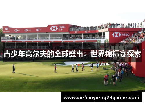 青少年高尔夫的全球盛事：世界锦标赛探索