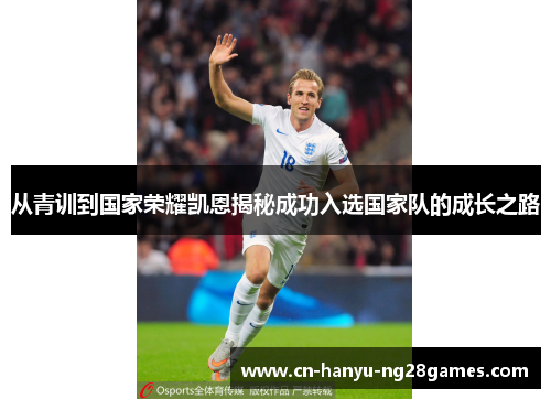 从青训到国家荣耀凯恩揭秘成功入选国家队的成长之路