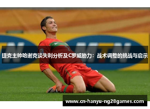 捷克主帅哈谢克谈失利分析及C罗威胁力：战术调整的挑战与启示