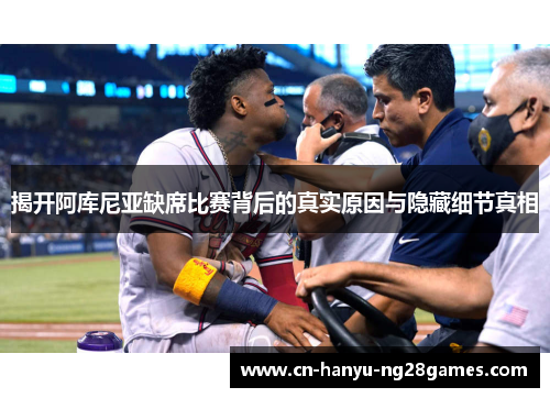 揭开阿库尼亚缺席比赛背后的真实原因与隐藏细节真相