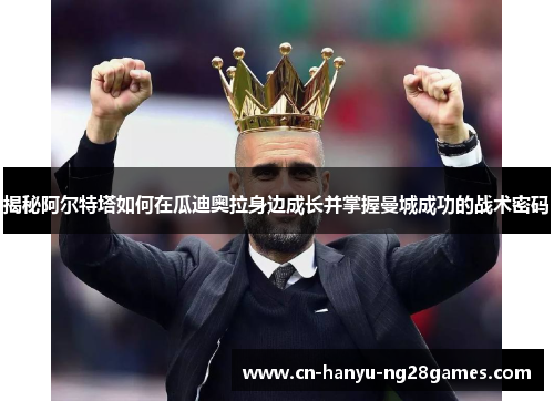 揭秘阿尔特塔如何在瓜迪奥拉身边成长并掌握曼城成功的战术密码