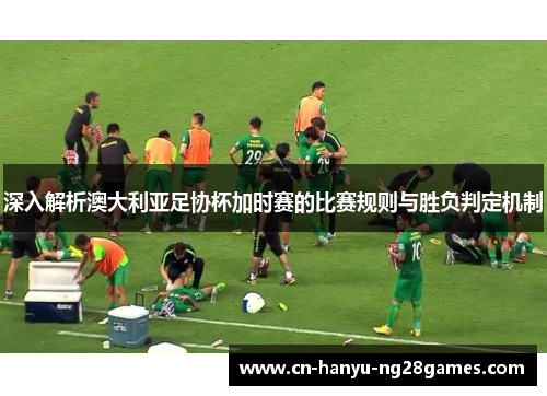 深入解析澳大利亚足协杯加时赛的比赛规则与胜负判定机制