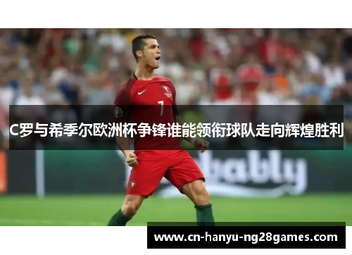 C罗与希季尔欧洲杯争锋谁能领衔球队走向辉煌胜利