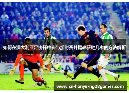 如何在澳大利亚足协杯中参与加时赛并提高获胜几率的方法解析