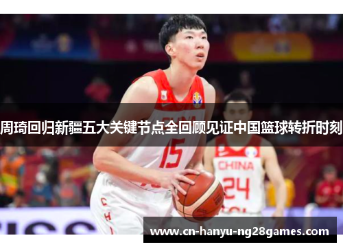 周琦回归新疆五大关键节点全回顾见证中国篮球转折时刻