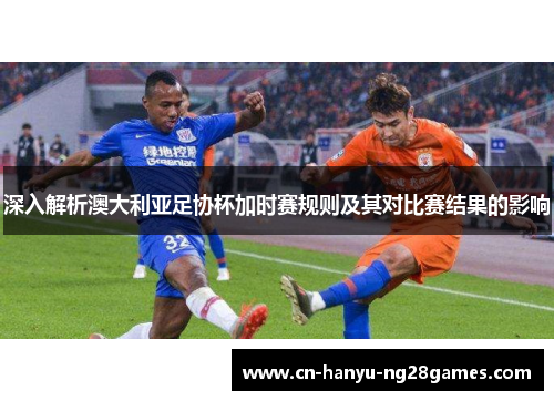 深入解析澳大利亚足协杯加时赛规则及其对比赛结果的影响