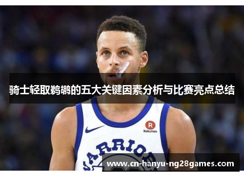 骑士轻取鹈鹕的五大关键因素分析与比赛亮点总结