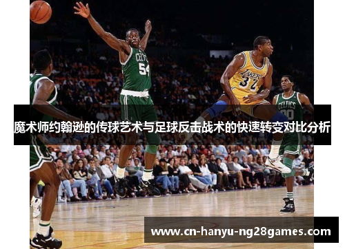 魔术师约翰逊的传球艺术与足球反击战术的快速转变对比分析