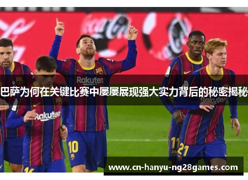 巴萨为何在关键比赛中屡屡展现强大实力背后的秘密揭秘