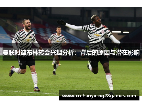 曼联对迪布林转会兴趣分析：背后的原因与潜在影响