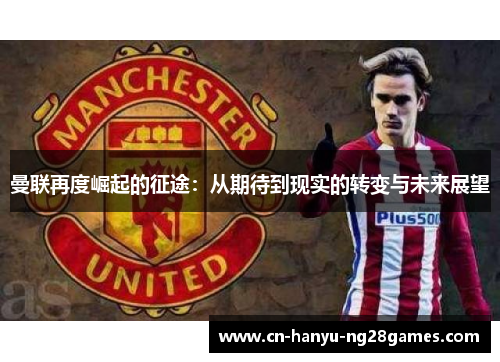 曼联再度崛起的征途：从期待到现实的转变与未来展望