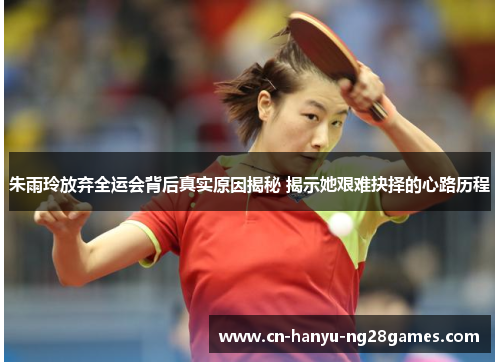 朱雨玲放弃全运会背后真实原因揭秘 揭示她艰难抉择的心路历程