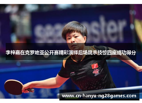 李梓嘉在克罗地亚公开赛精彩演绎后场跳杀技惊四座成功得分