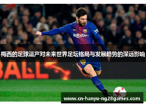 梅西的足球遗产对未来世界足坛格局与发展趋势的深远影响