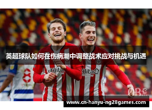 英超球队如何在伤病潮中调整战术应对挑战与机遇