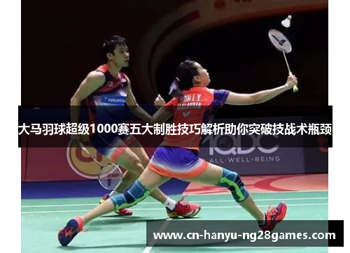 大马羽球超级1000赛五大制胜技巧解析助你突破技战术瓶颈
