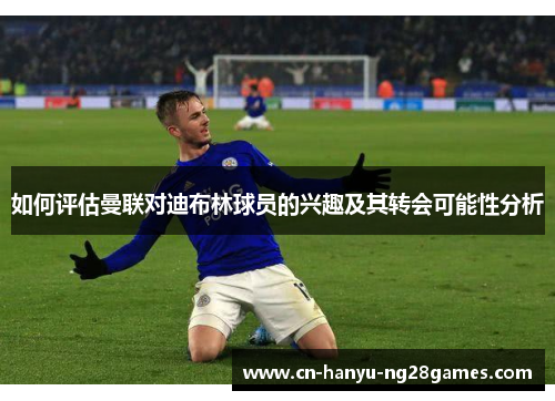 如何评估曼联对迪布林球员的兴趣及其转会可能性分析