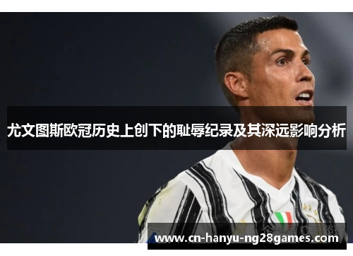 尤文图斯欧冠历史上创下的耻辱纪录及其深远影响分析