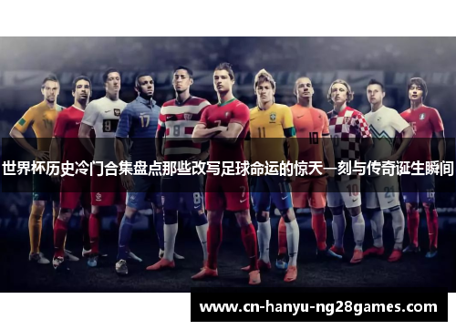 世界杯历史冷门合集盘点那些改写足球命运的惊天一刻与传奇诞生瞬间