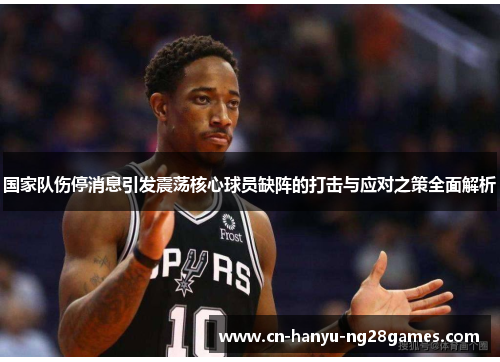 国家队伤停消息引发震荡核心球员缺阵的打击与应对之策全面解析