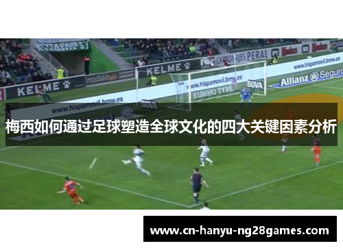 梅西如何通过足球塑造全球文化的四大关键因素分析