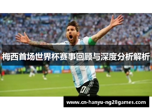 梅西首场世界杯赛事回顾与深度分析解析